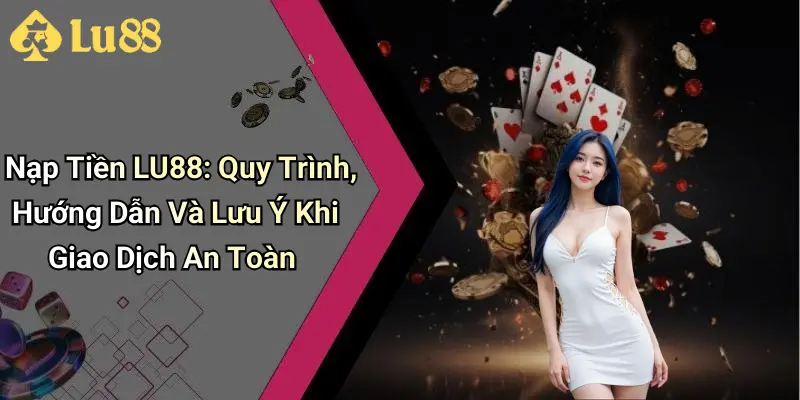 Nạp Tiền LU88: Quy Trình, Hướng Dẫn Và Lưu Ý Khi Giao Dịch An Toàn